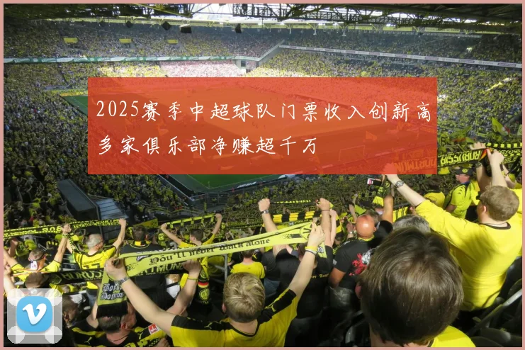 2025赛季中超球队门票收入创新高多家俱乐部净赚超千万