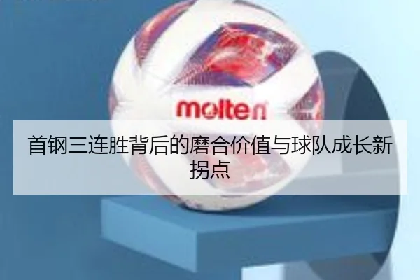 首钢三连胜背后的磨合价值与球队成长新拐点（jiangnan）